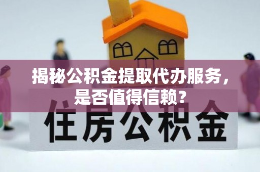 渭南揭秘公积金提取代办服务，是否值得信赖？