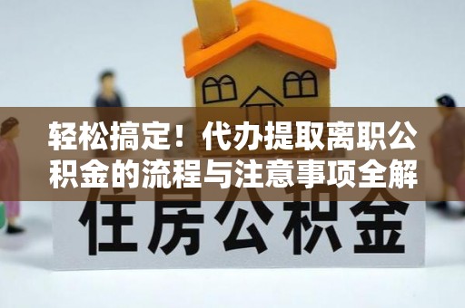 渭南轻松搞定！代办提取离职公积金的流程与注意事项全解析