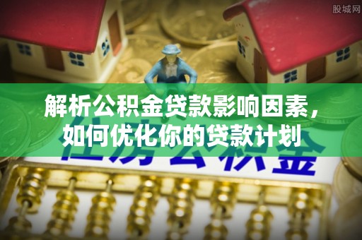 渭南解析公积金贷款影响因素，如何优化你的贷款计划
