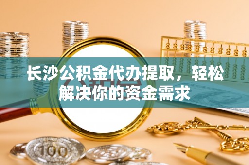 渭南长沙公积金代办提取，轻松解决你的资金需求