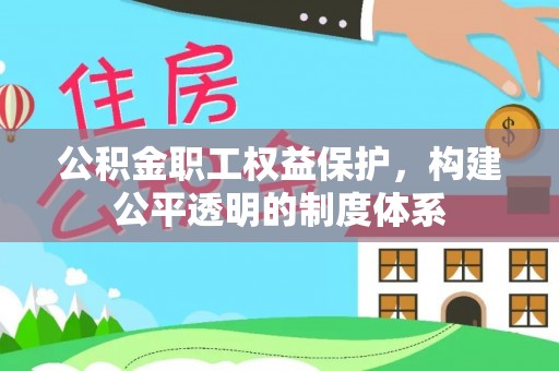 渭南公积金职工权益保护，构建公平透明的制度体系