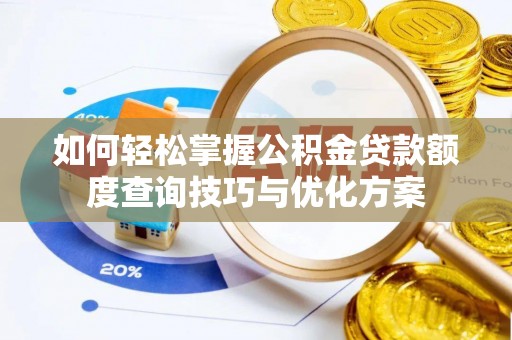 渭南如何轻松掌握公积金贷款额度查询技巧与优化方案