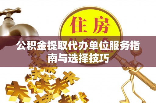 渭南公积金提取代办单位服务指南与选择技巧