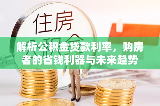 渭南解析公积金贷款利率，购房者的省钱利器与未来趋势