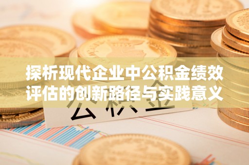 渭南探析现代企业中公积金绩效评估的创新路径与实践意义