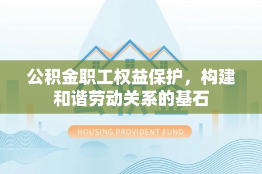 渭南公积金职工权益保护，构建和谐劳动关系的基石