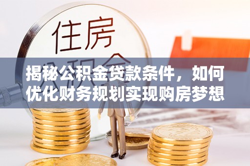 渭南揭秘公积金贷款条件，如何优化财务规划实现购房梦想