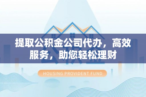 渭南提取公积金公司代办，高效服务，助您轻松理财
