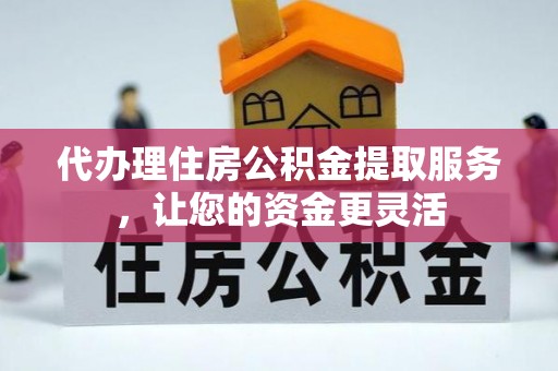 渭南代办理住房公积金提取服务，让您的资金更灵活