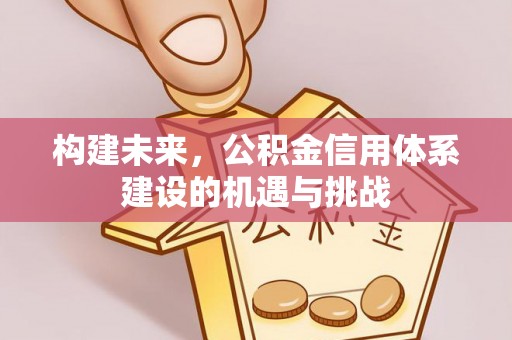 渭南构建未来，公积金信用体系建设的机遇与挑战