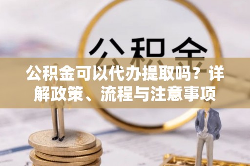 渭南公积金可以代办提取吗？详解政策、流程与注意事项