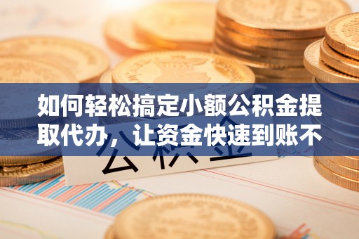 渭南如何轻松搞定小额公积金提取代办，让资金快速到账不是梦