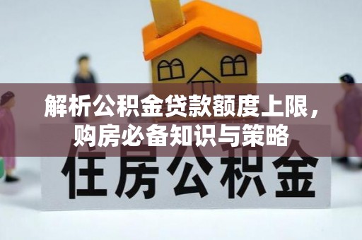 渭南解析公积金贷款额度上限，购房必备知识与策略