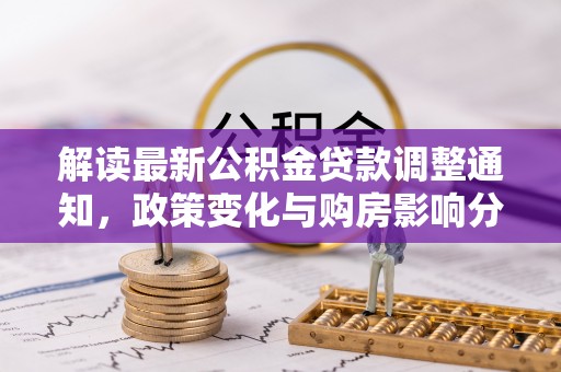渭南解读最新公积金贷款调整通知，政策变化与购房影响分析