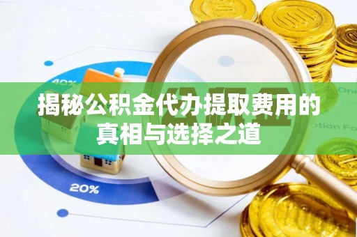 渭南揭秘公积金代办提取费用的真相与选择之道