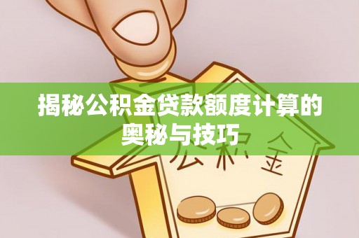 渭南揭秘公积金贷款额度计算的奥秘与技巧