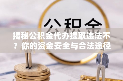 渭南揭秘公积金代办提取违法不？你的资金安全与合法途径解析