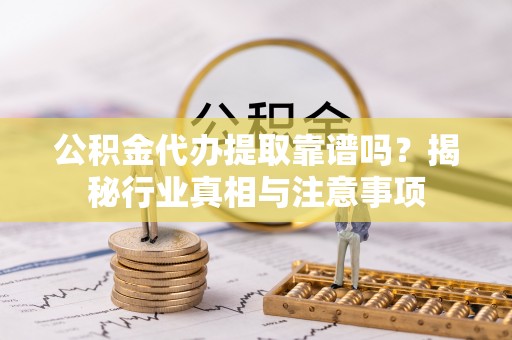 渭南公积金代办提取靠谱吗？揭秘行业真相与注意事项