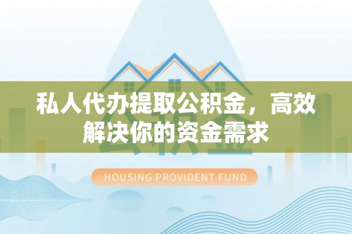 渭南私人代办提取公积金，高效解决你的资金需求