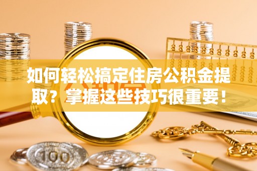 渭南如何轻松搞定住房公积金提取？掌握这些技巧很重要！
