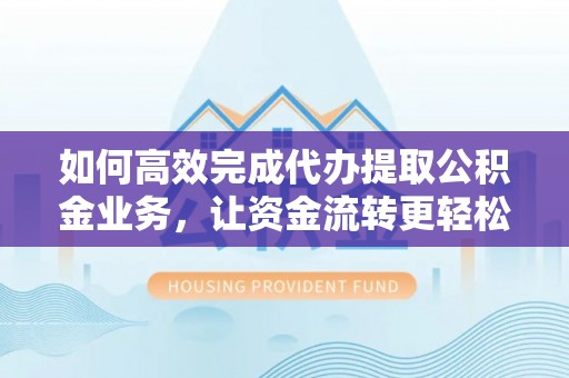 渭南如何高效完成代办提取公积金业务，让资金流转更轻松
