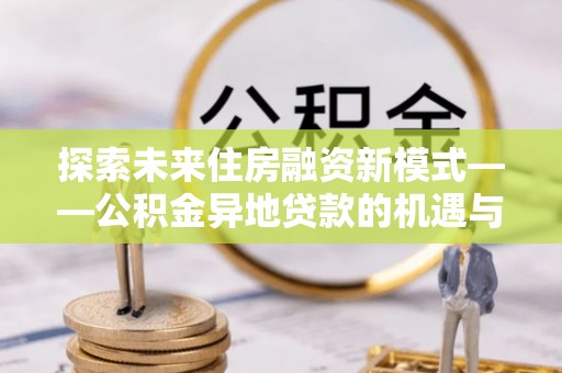 渭南探索未来住房融资新模式——公积金异地贷款的机遇与挑战