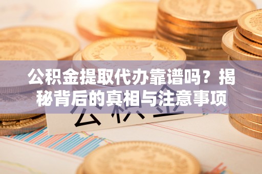 渭南公积金提取代办靠谱吗？揭秘背后的真相与注意事项