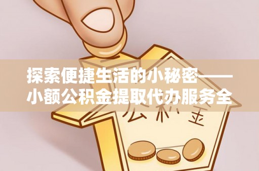 渭南探索便捷生活的小秘密——小额公积金提取代办服务全解析