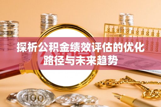 渭南探析公积金绩效评估的优化路径与未来趋势