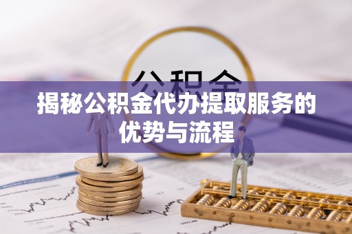 渭南揭秘公积金代办提取服务的优势与流程