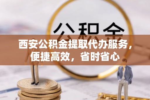 渭南西安公积金提取代办服务，便捷高效，省时省心