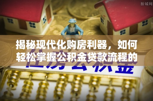 渭南揭秘现代化购房利器，如何轻松掌握公积金贷款流程的每一个细节