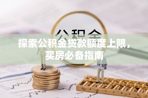 渭南探索公积金贷款额度上限，买房必备指南