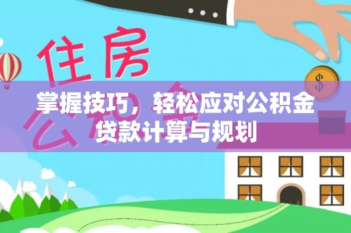 渭南掌握技巧，轻松应对公积金贷款计算与规划