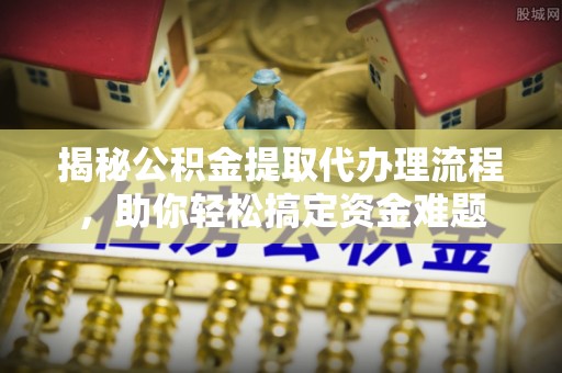 渭南揭秘公积金提取代办理流程，助你轻松搞定资金难题
