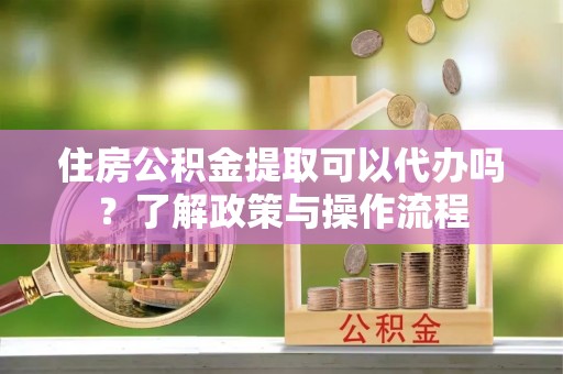 渭南住房公积金提取可以代办吗？了解政策与操作流程