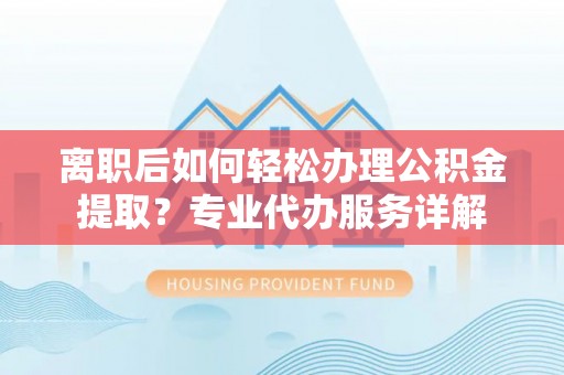 渭南离职后如何轻松办理公积金提取？专业代办服务详解