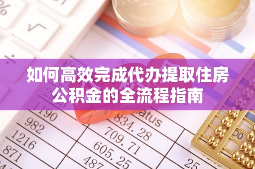 渭南如何高效完成代办提取住房公积金的全流程指南