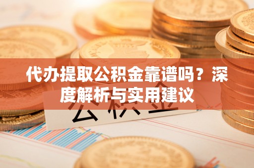 渭南代办提取公积金靠谱吗？深度解析与实用建议