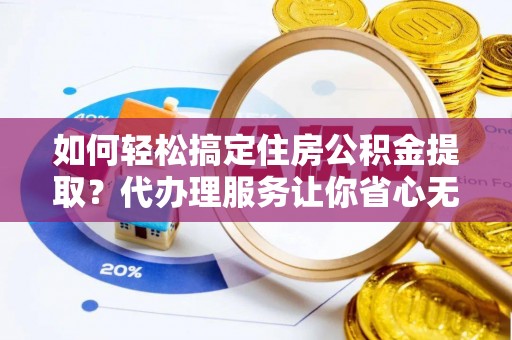渭南如何轻松搞定住房公积金提取？代办理服务让你省心无忧