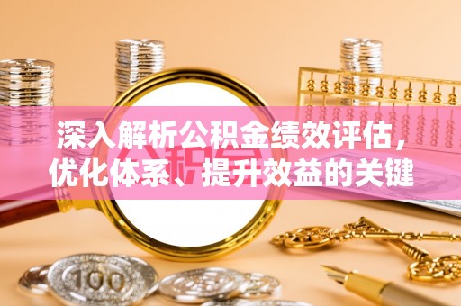 渭南深入解析公积金绩效评估，优化体系、提升效益的关键路径