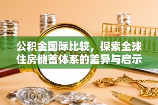 渭南公积金国际比较，探索全球住房储蓄体系的差异与启示