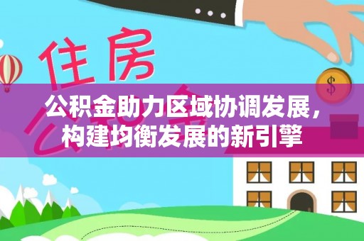 渭南公积金助力区域协调发展，构建均衡发展的新引擎