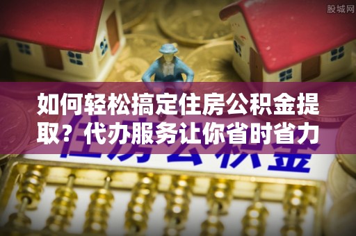 渭南如何轻松搞定住房公积金提取？代办服务让你省时省力