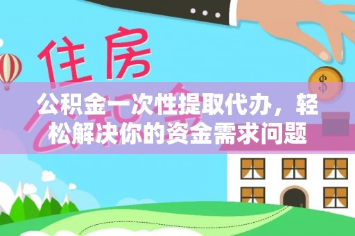 渭南公积金一次性提取代办，轻松解决你的资金需求问题