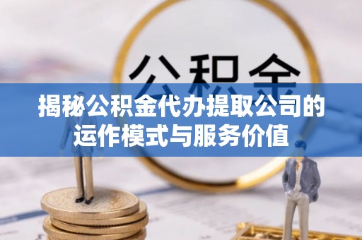 渭南揭秘公积金代办提取公司的运作模式与服务价值