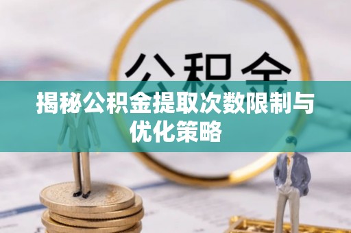 渭南揭秘公积金提取次数限制与优化策略