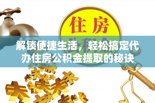 渭南解锁便捷生活，轻松搞定代办住房公积金提取的秘诀