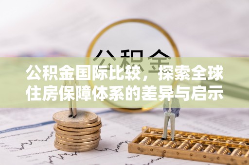 渭南公积金国际比较，探索全球住房保障体系的差异与启示