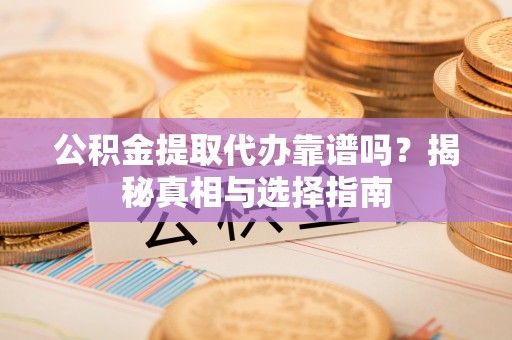 渭南公积金提取代办靠谱吗？揭秘真相与选择指南
